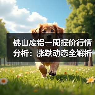 佛山废铝一周报价行情分析:涨跌动态全解析(图2) 佛山废铝一周报价行情分析:涨跌动态全解析(图2)