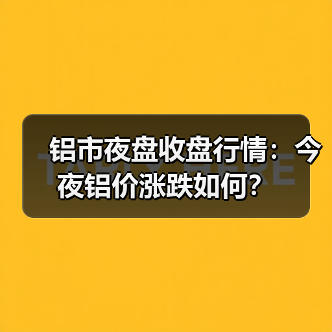 铝市夜盘收盘行情：今夜铝价涨跌如何？（图1）