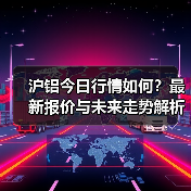 沪铝今日行情如何？最新报价与未来走势解析