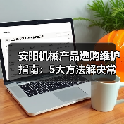 安阳机械产品选购维护指南:5大方法解决常见问题(图2) 安阳机械产品选购维护指南:5大方法解决常见问题(图2)