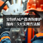 安阳机械产品选购维护指南:5大实用方法解析(图4) 安阳机械产品选购维护指南:5大实用方法解析(图4)