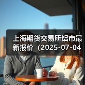 上海期货交易所铝市最新报价(2025-07-04 00:00)(图4) 上海期货交易所铝市最新报价(2025-07-04 00:00)(图4)