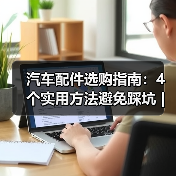 汽车配件选购指南:4个实用方法避免踩坑 | 云昇科技(图1) 汽车配件选购指南:4个实用方法避免踩坑 | 云昇科技(图1)