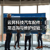 云昇科技汽车配件:日常选购与维护经验,5个方法轻松避坑(图2) 云昇科技汽车配件:日常选购与维护经验,5个方法轻松避坑(图2)