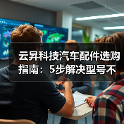云昇科技汽车配件选购指南:5步解决型号不匹配与维护难题(图3) 云昇科技汽车配件选购指南:5步解决型号不匹配与维护难题(图3)