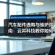 汽车配件选购与维护指南:云昇科技教你如何判断需求与保养(图2) 汽车配件选购与维护指南:云昇科技教你如何判断需求与保养(图2)