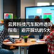 云昇科技汽车配件选购指南:避开踩坑的5大方法(图3) 云昇科技汽车配件选购指南:避开踩坑的5大方法(图3)