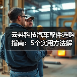云昇科技汽车配件选购指南:5个实用方法解决维护难题(图4) 云昇科技汽车配件选购指南:5个实用方法解决维护难题(图4)