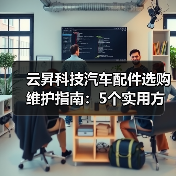 云昇科技汽车配件选购维护指南:5个实用方法解决难题(图3) 云昇科技汽车配件选购维护指南:5个实用方法解决难题(图3)