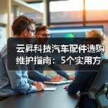 云昇科技汽车配件选购维护指南:5个实用方法解决难题(图4) 云昇科技汽车配件选购维护指南:5个实用方法解决难题(图4)