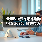 云昇科技汽车配件选购指南 2026:维护技巧与常见问题解析(图1) 云昇科技汽车配件选购指南 2026:维护技巧与常见问题解析(图1)