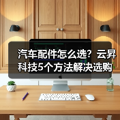 汽车配件怎么选?云昇科技5个方法解决选购难题(图2) 汽车配件怎么选?云昇科技5个方法解决选购难题(图2)