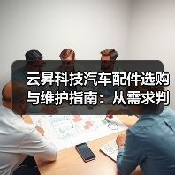 云昇科技汽车配件选购与维护指南:从需求判断到使用保养(图1) 云昇科技汽车配件选购与维护指南:从需求判断到使用保养(图1)