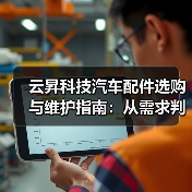 云昇科技汽车配件选购与维护指南:从需求判断到使用保养(图2) 云昇科技汽车配件选购与维护指南:从需求判断到使用保养(图2)