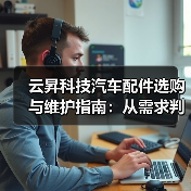 云昇科技汽车配件选购与维护指南:从需求判断到使用保养(图3) 云昇科技汽车配件选购与维护指南:从需求判断到使用保养(图3)