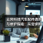 云昇科技汽车配件选购与维护指南:从需求判断到使用保养(图1) 云昇科技汽车配件选购与维护指南:从需求判断到使用保养(图1)