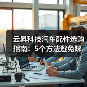 云昇科技汽车配件选购指南：5个方法避免踩坑，实用维护技巧