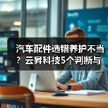 汽车配件选错养护不当?云昇科技5个判断与维护方法(图1) 汽车配件选错养护不当?云昇科技5个判断与维护方法(图1)