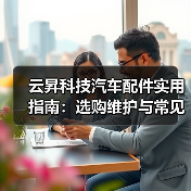 云昇科技汽车配件实用指南:选购维护与常见问题解析2026(图1) 云昇科技汽车配件实用指南:选购维护与常见问题解析2026(图1)