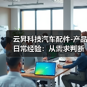 云昇科技汽车配件-产品日常经验：从需求判断到使用维护