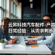 云昇科技汽车配件-产品日常经验:从需求判断到使用维护(图3) 云昇科技汽车配件-产品日常经验:从需求判断到使用维护(图3)
