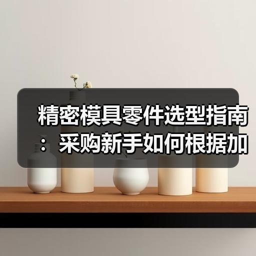 精密模具零件选型指南：采购新手如何根据加工需求匹配材质与公差