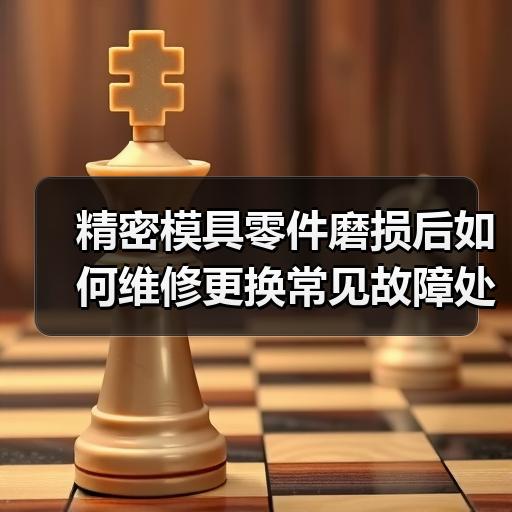 精密模具零件磨损后如何维修更换常见故障处理方案