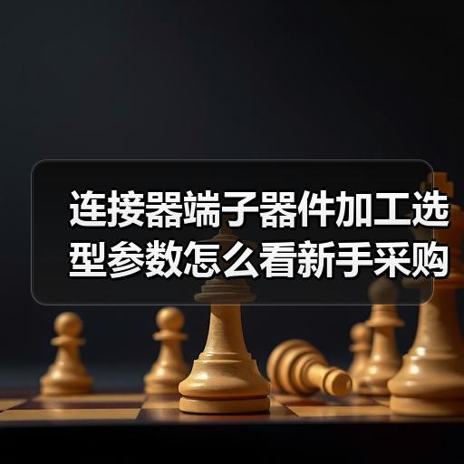 连接器端子器件加工选型参数怎么看新手采购入门指南