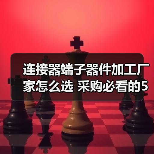 连接器端子器件加工厂家怎么选 采购必看的5个判断标准